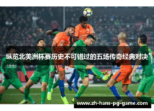 纵览北美洲杯赛历史不可错过的五场传奇经典对决 纵览北美洲杯赛历史不可错过的五场传奇经典对决