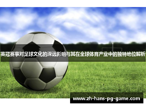 英冠赛事对足球文化的深远影响与其在全球体育产业中的独特地位解析 英冠赛事对足球文化的深远影响与其在全球体育产业中的独特地位解析