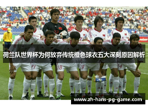 荷兰队世界杯为何放弃传统橙色球衣五大深刻原因解析 荷兰队世界杯为何放弃传统橙色球衣五大深刻原因解析