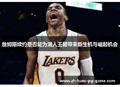 詹姆斯续约是否能为湖人王朝带来新生机与崛起机会 詹姆斯续约是否能为湖人王朝带来新生机与崛起机会