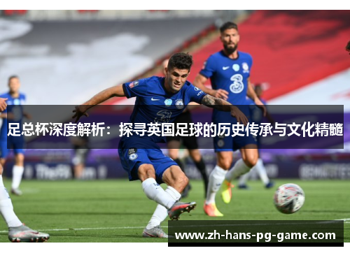 足总杯深度解析：探寻英国足球的历史传承与文化精髓