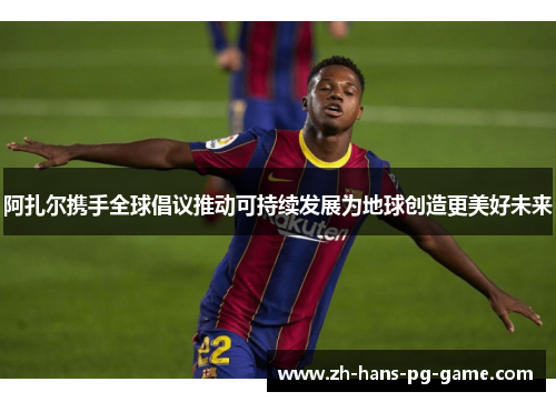 阿扎尔携手全球倡议推动可持续发展为地球创造更美好未来