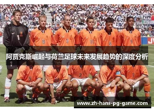 阿贾克斯崛起与荷兰足球未来发展趋势的深度分析 阿贾克斯崛起与荷兰足球未来发展趋势的深度分析