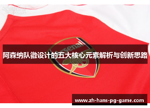 阿森纳队徽设计的五大核心元素解析与创新思路 阿森纳队徽设计的五大核心元素解析与创新思路