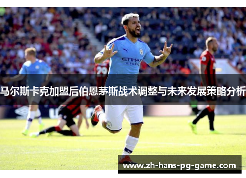 马尔斯卡克加盟后伯恩茅斯战术调整与未来发展策略分析 马尔斯卡克加盟后伯恩茅斯战术调整与未来发展策略分析