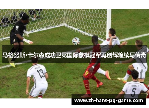 马格努斯·卡尔森成功卫冕国际象棋冠军再创辉煌续写传奇