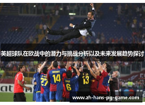 英超球队在欧战中的潜力与挑战分析以及未来发展趋势探讨 英超球队在欧战中的潜力与挑战分析以及未来发展趋势探讨