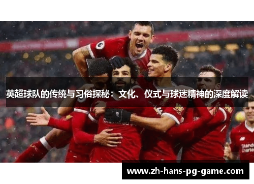 英超球队的传统与习俗探秘:文化、仪式与球迷精神的深度解读 英超球队的传统与习俗探秘:文化、仪式与球迷精神的深度解读