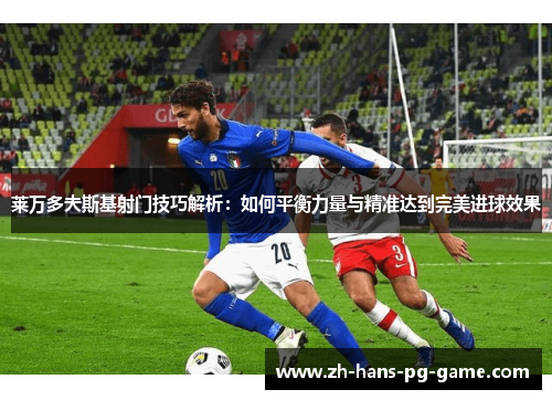 莱万多夫斯基射门技巧解析:如何平衡力量与精准达到完美进球效果 莱万多夫斯基射门技巧解析:如何平衡力量与精准达到完美进球效果