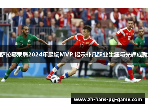 萨拉赫荣膺2024年足坛MVP 揭示非凡职业生涯与光辉成就 萨拉赫荣膺2024年足坛MVP 揭示非凡职业生涯与光辉成就