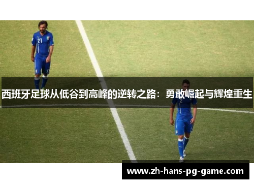 西班牙足球从低谷到高峰的逆转之路:勇敢崛起与辉煌重生 西班牙足球从低谷到高峰的逆转之路:勇敢崛起与辉煌重生