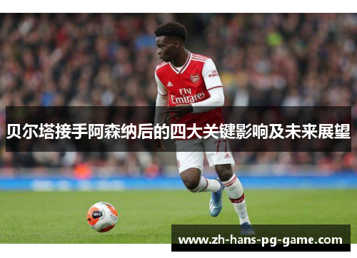 贝尔塔接手阿森纳后的四大关键影响及未来展望