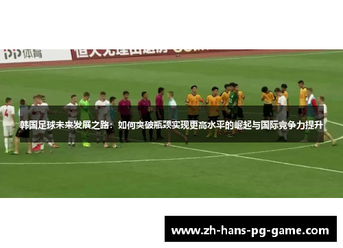 韩国足球未来发展之路:如何突破瓶颈实现更高水平的崛起与国际竞争力提升 韩国足球未来发展之路:如何突破瓶颈实现更高水平的崛起与国际竞争力提升