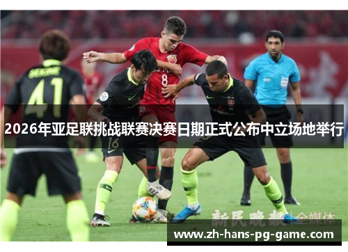 2026年亚足联挑战联赛决赛日期正式公布中立场地举行 2026年亚足联挑战联赛决赛日期正式公布中立场地举行